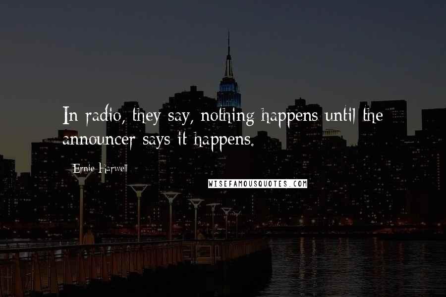 Ernie Harwell Quotes: In radio, they say, nothing happens until the announcer says it happens.