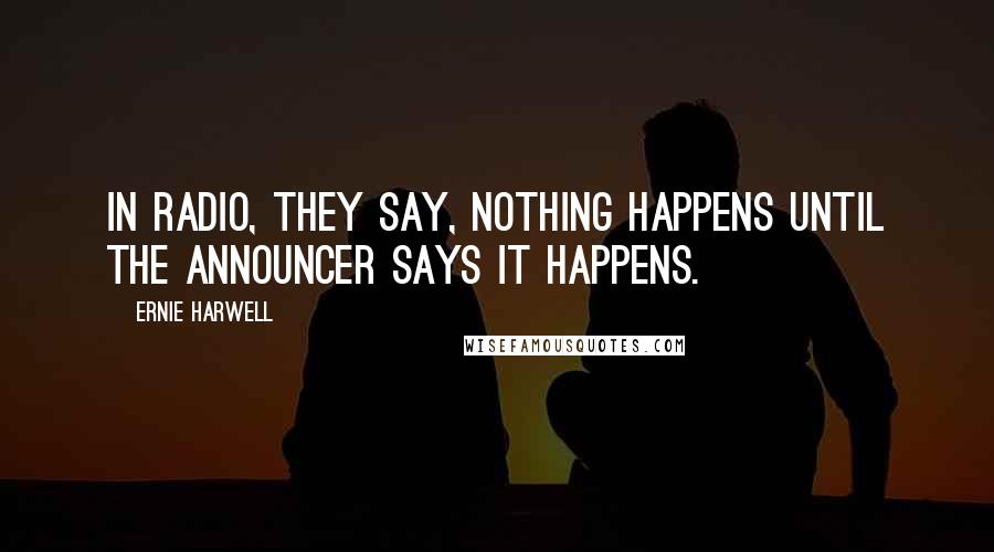 Ernie Harwell Quotes: In radio, they say, nothing happens until the announcer says it happens.