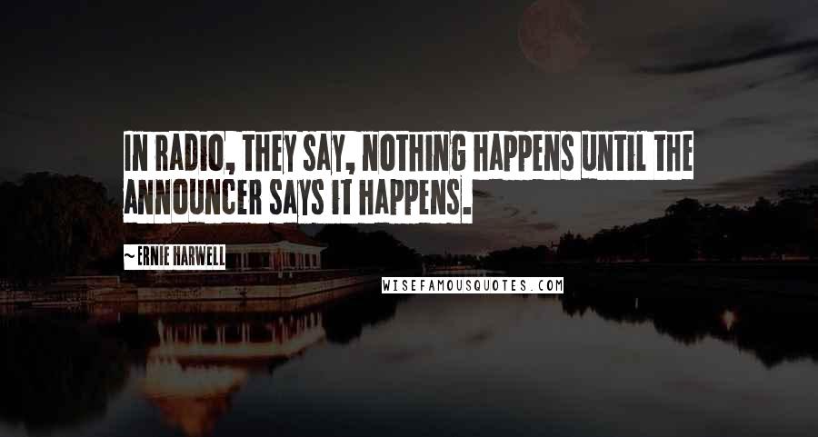 Ernie Harwell Quotes: In radio, they say, nothing happens until the announcer says it happens.