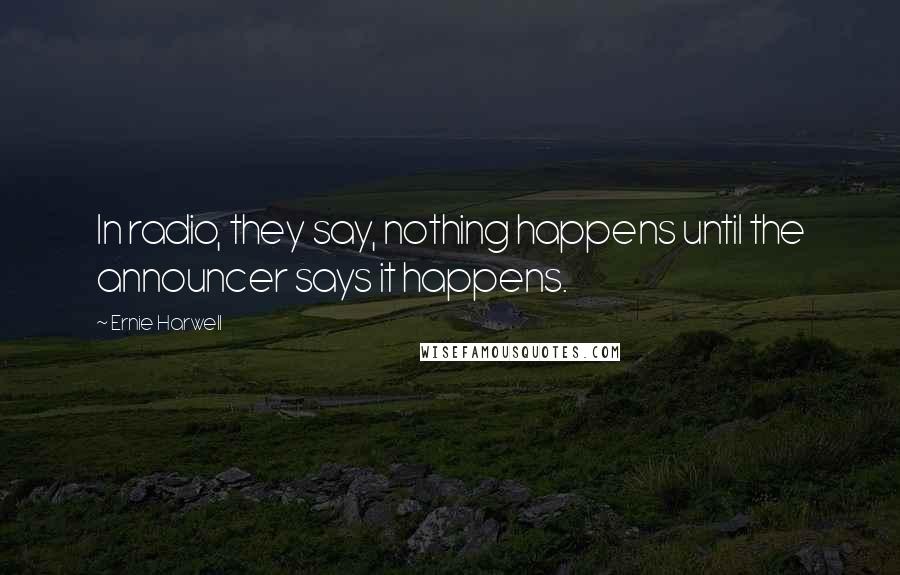 Ernie Harwell Quotes: In radio, they say, nothing happens until the announcer says it happens.