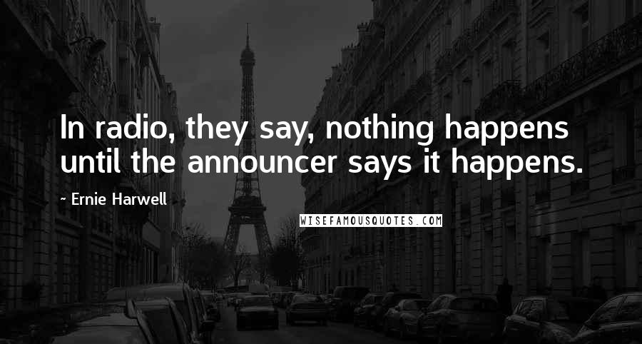 Ernie Harwell Quotes: In radio, they say, nothing happens until the announcer says it happens.