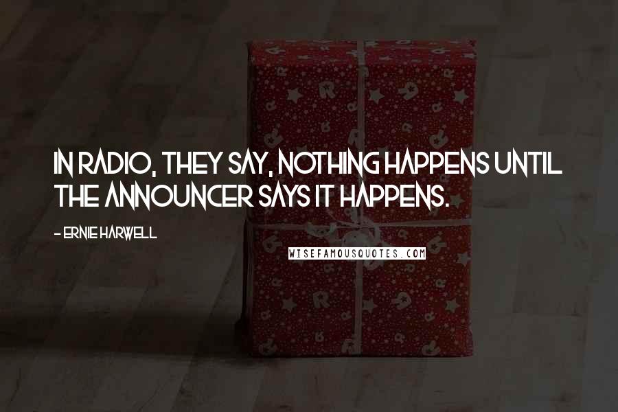 Ernie Harwell Quotes: In radio, they say, nothing happens until the announcer says it happens.