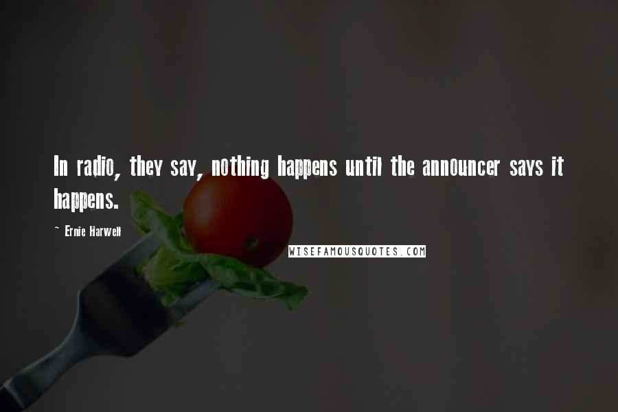 Ernie Harwell Quotes: In radio, they say, nothing happens until the announcer says it happens.