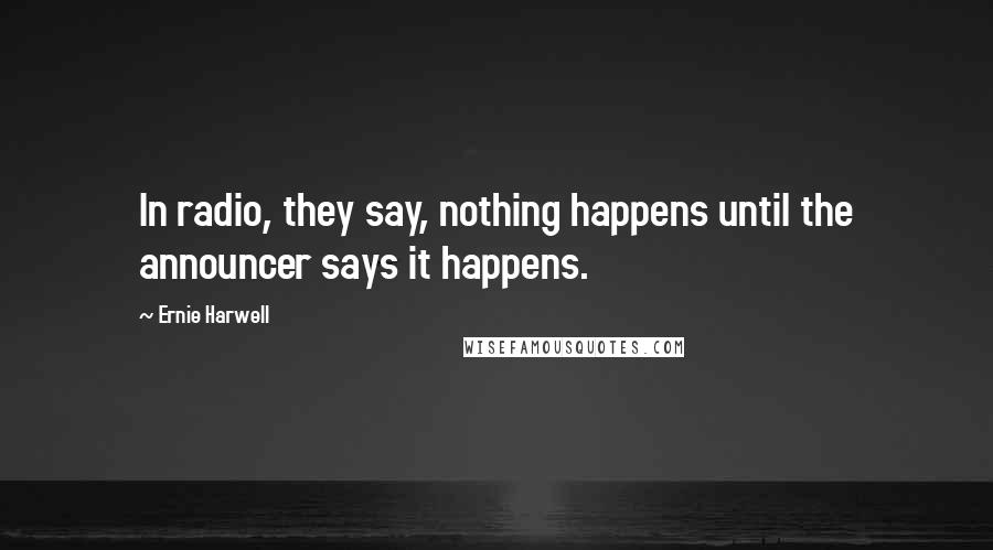 Ernie Harwell Quotes: In radio, they say, nothing happens until the announcer says it happens.