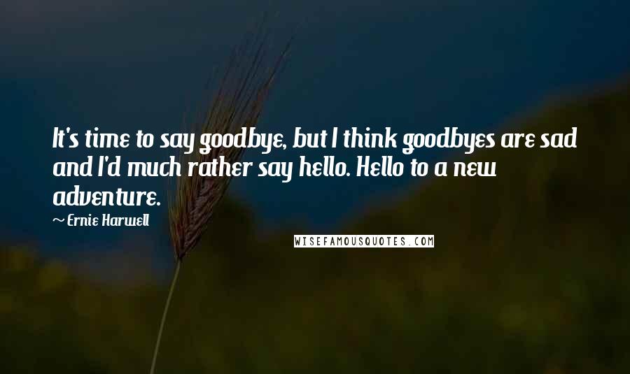 Ernie Harwell Quotes: It's time to say goodbye, but I think goodbyes are sad and I'd much rather say hello. Hello to a new adventure.