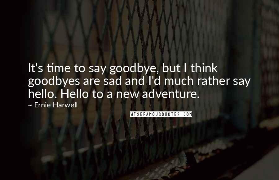 Ernie Harwell Quotes: It's time to say goodbye, but I think goodbyes are sad and I'd much rather say hello. Hello to a new adventure.