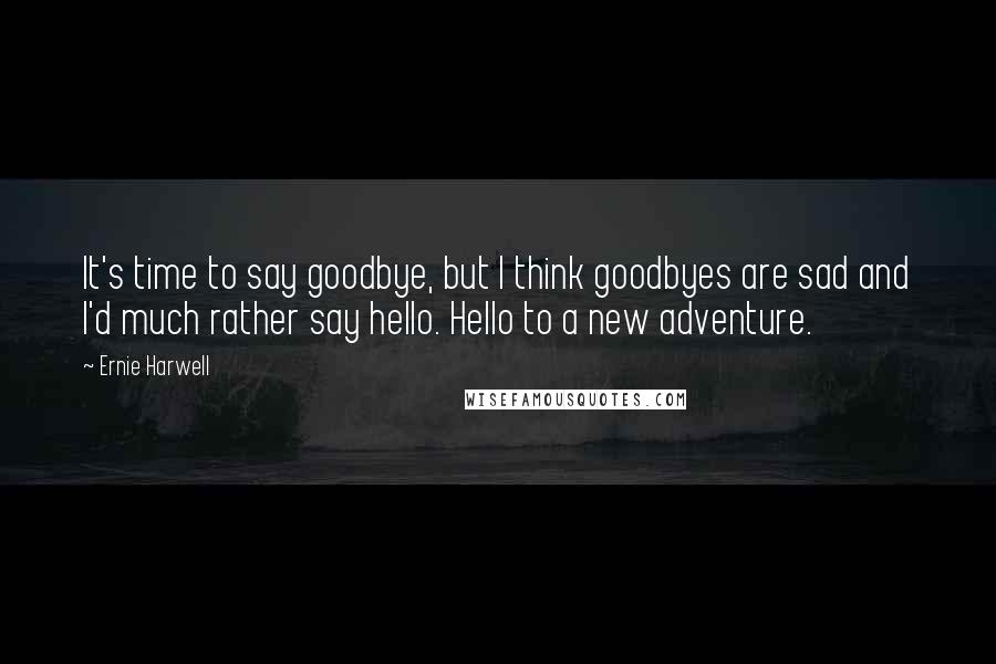 Ernie Harwell Quotes: It's time to say goodbye, but I think goodbyes are sad and I'd much rather say hello. Hello to a new adventure.