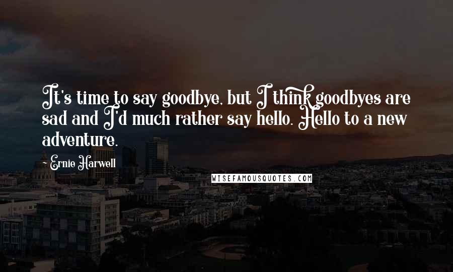 Ernie Harwell Quotes: It's time to say goodbye, but I think goodbyes are sad and I'd much rather say hello. Hello to a new adventure.