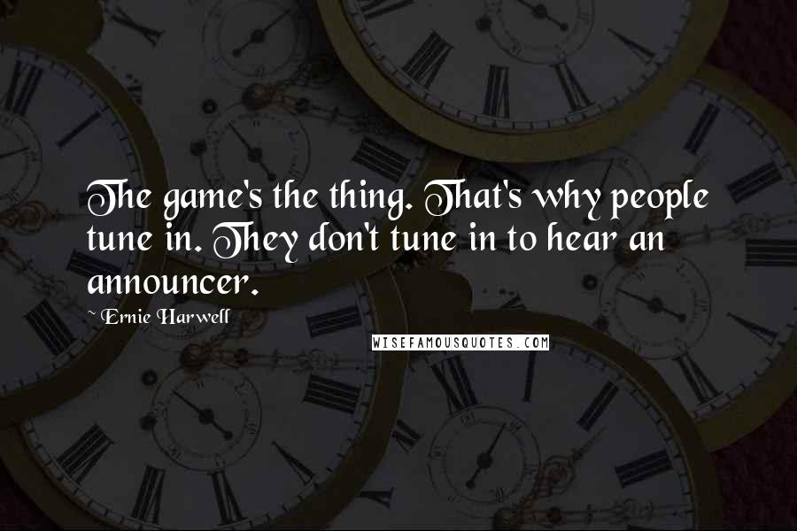 Ernie Harwell Quotes: The game's the thing. That's why people tune in. They don't tune in to hear an announcer.