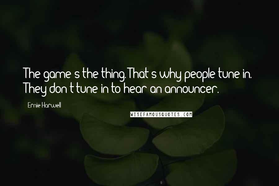 Ernie Harwell Quotes: The game's the thing. That's why people tune in. They don't tune in to hear an announcer.