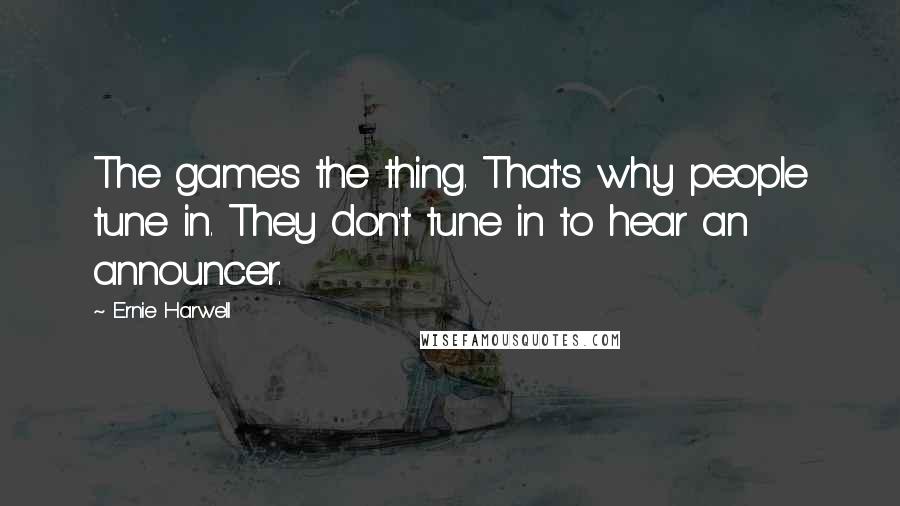 Ernie Harwell Quotes: The game's the thing. That's why people tune in. They don't tune in to hear an announcer.