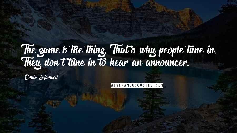 Ernie Harwell Quotes: The game's the thing. That's why people tune in. They don't tune in to hear an announcer.
