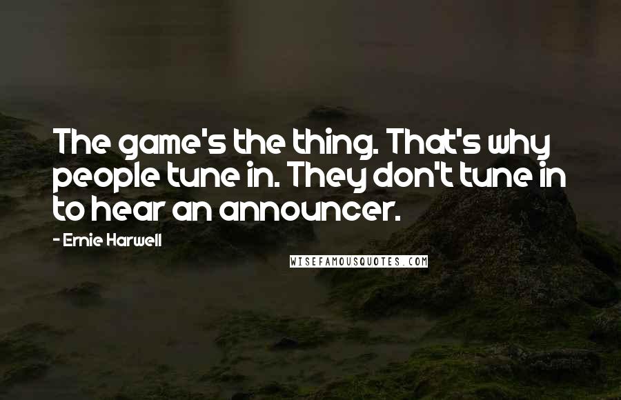 Ernie Harwell Quotes: The game's the thing. That's why people tune in. They don't tune in to hear an announcer.
