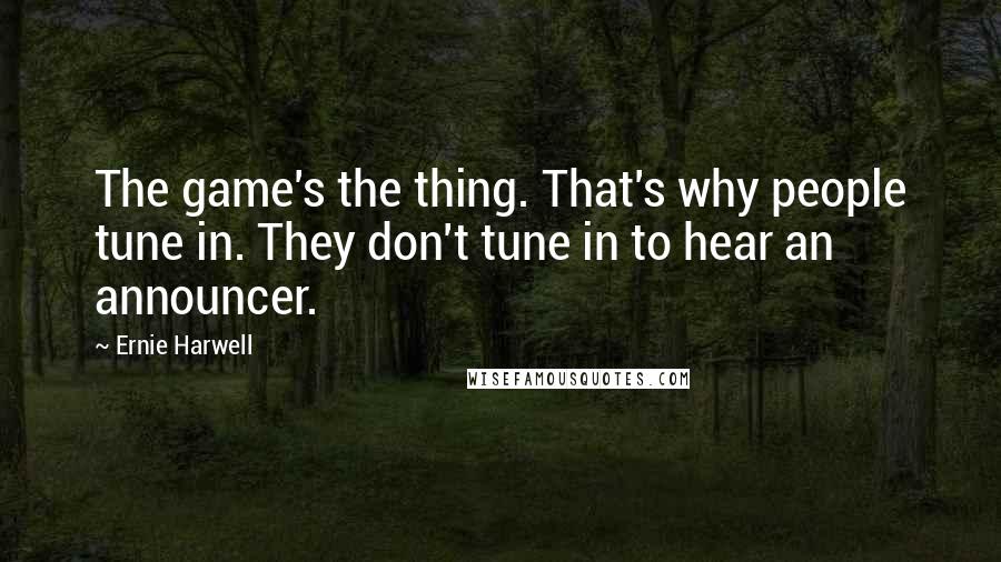 Ernie Harwell Quotes: The game's the thing. That's why people tune in. They don't tune in to hear an announcer.