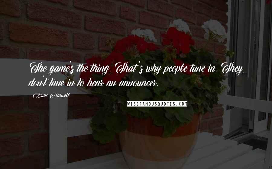 Ernie Harwell Quotes: The game's the thing. That's why people tune in. They don't tune in to hear an announcer.
