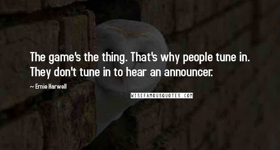Ernie Harwell Quotes: The game's the thing. That's why people tune in. They don't tune in to hear an announcer.