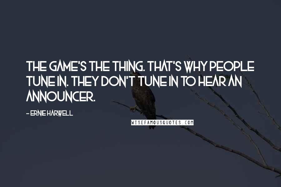 Ernie Harwell Quotes: The game's the thing. That's why people tune in. They don't tune in to hear an announcer.