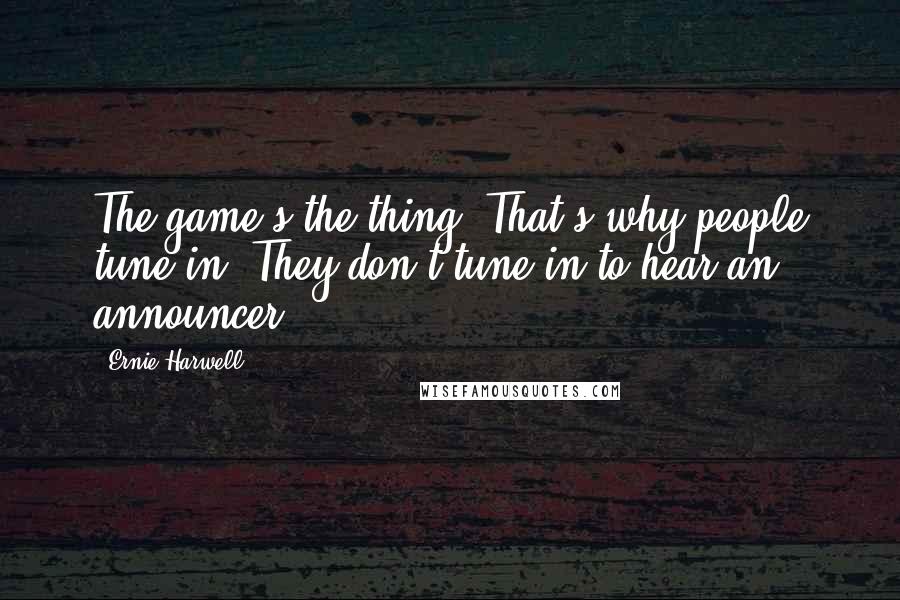 Ernie Harwell Quotes: The game's the thing. That's why people tune in. They don't tune in to hear an announcer.