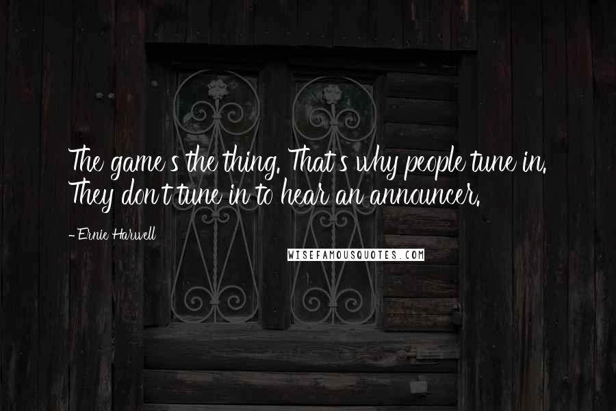 Ernie Harwell Quotes: The game's the thing. That's why people tune in. They don't tune in to hear an announcer.