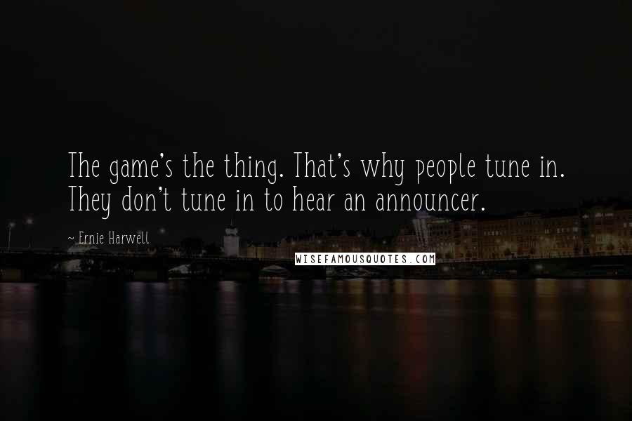 Ernie Harwell Quotes: The game's the thing. That's why people tune in. They don't tune in to hear an announcer.