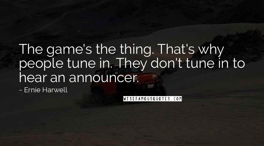 Ernie Harwell Quotes: The game's the thing. That's why people tune in. They don't tune in to hear an announcer.