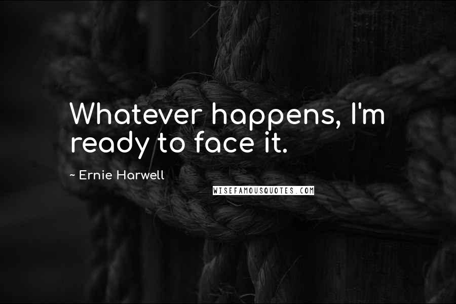 Ernie Harwell Quotes: Whatever happens, I'm ready to face it.