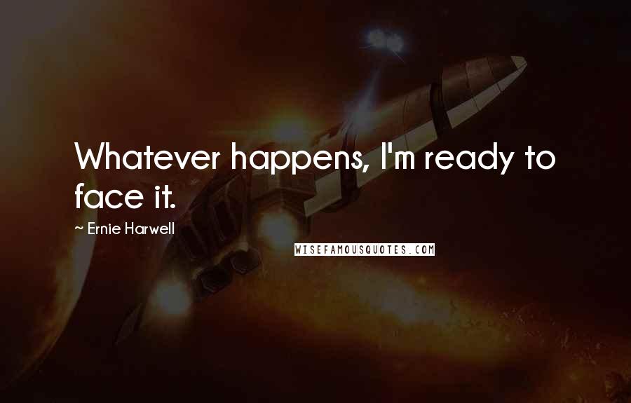 Ernie Harwell Quotes: Whatever happens, I'm ready to face it.