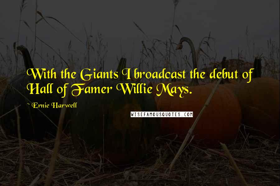 Ernie Harwell Quotes: With the Giants I broadcast the debut of Hall of Famer Willie Mays.