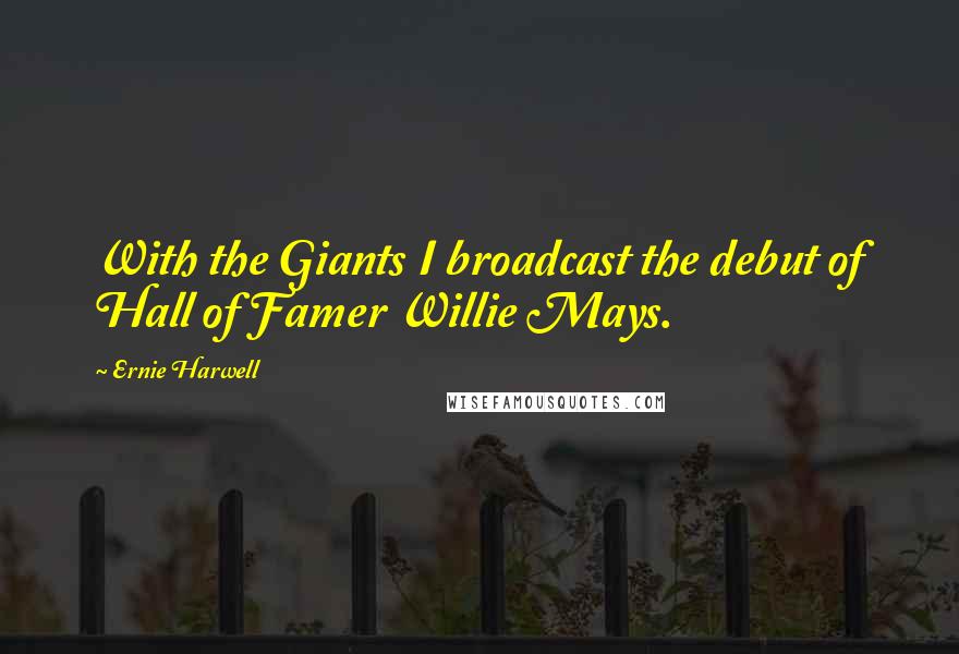 Ernie Harwell Quotes: With the Giants I broadcast the debut of Hall of Famer Willie Mays.