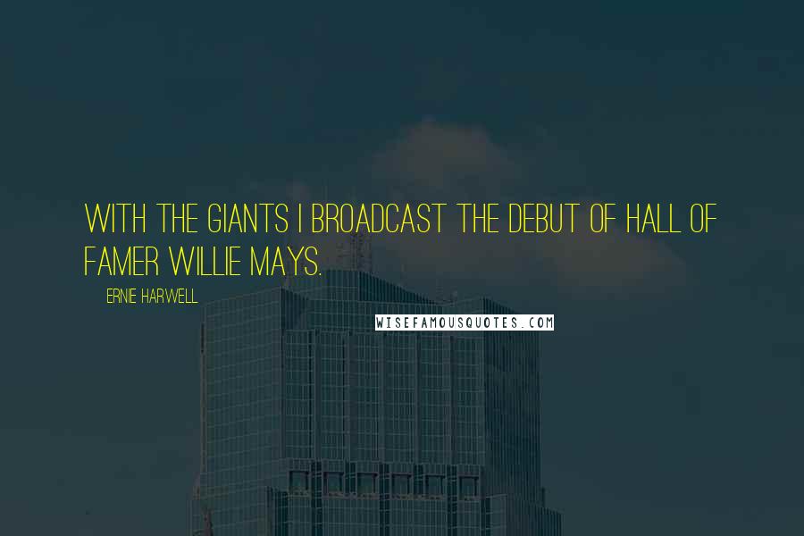 Ernie Harwell Quotes: With the Giants I broadcast the debut of Hall of Famer Willie Mays.