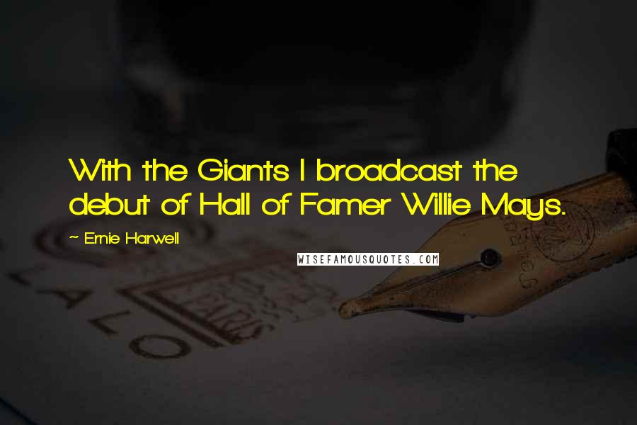 Ernie Harwell Quotes: With the Giants I broadcast the debut of Hall of Famer Willie Mays.