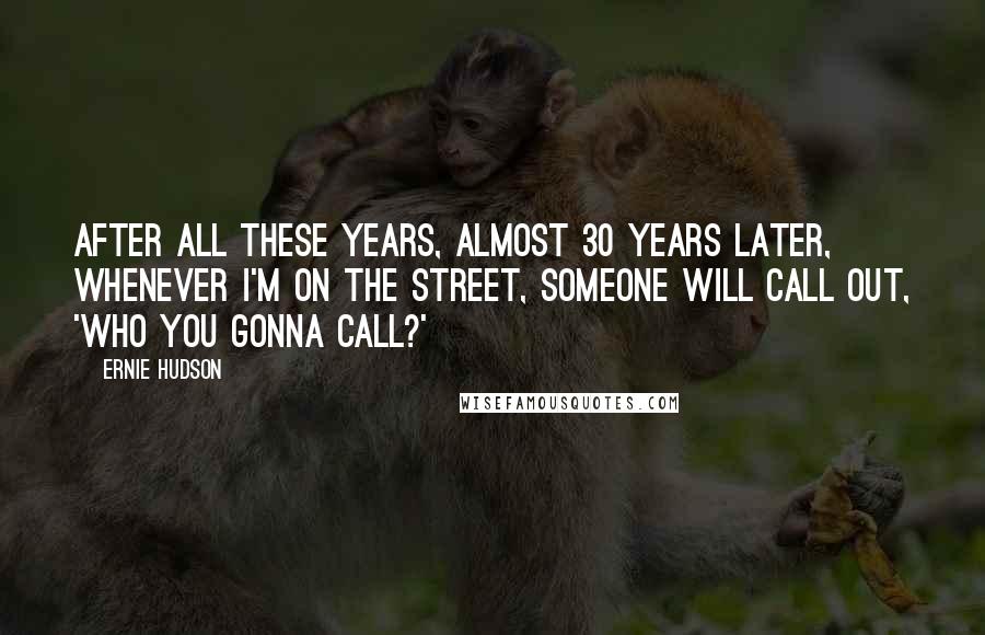 Ernie Hudson Quotes: After all these years, almost 30 years later, whenever I'm on the street, someone will call out, 'Who you gonna call?'