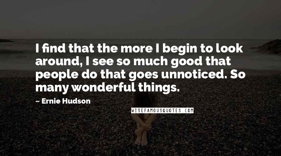 Ernie Hudson Quotes: I find that the more I begin to look around, I see so much good that people do that goes unnoticed. So many wonderful things.