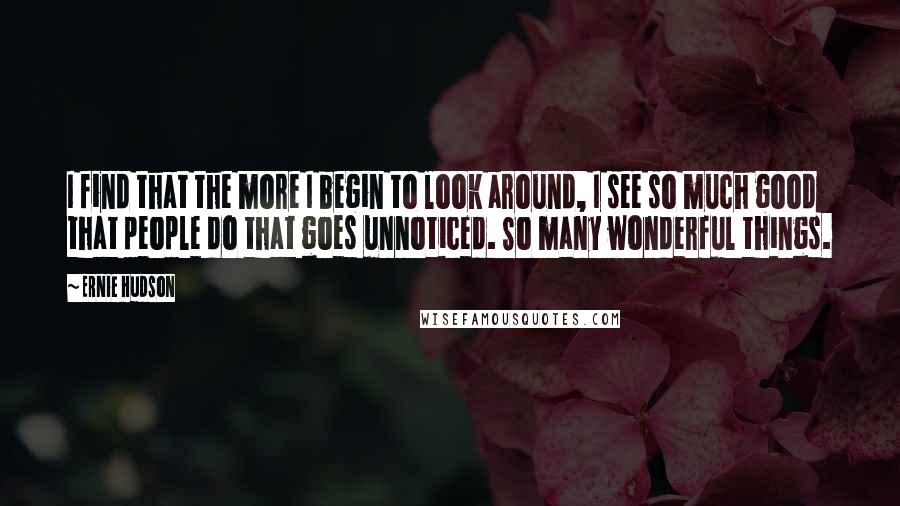 Ernie Hudson Quotes: I find that the more I begin to look around, I see so much good that people do that goes unnoticed. So many wonderful things.