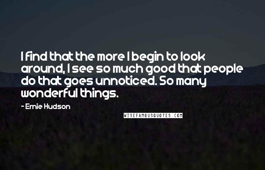 Ernie Hudson Quotes: I find that the more I begin to look around, I see so much good that people do that goes unnoticed. So many wonderful things.