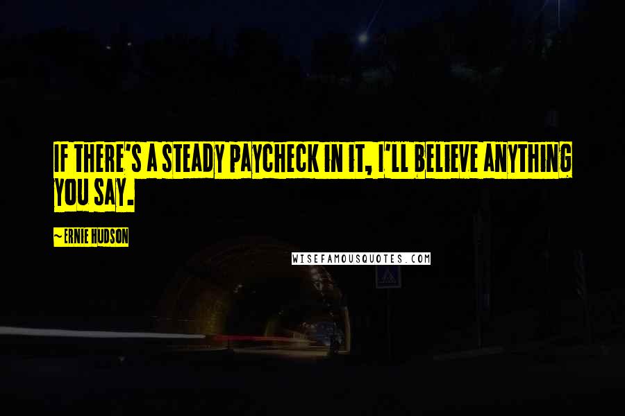 Ernie Hudson Quotes: If there's a steady paycheck in it, I'll believe anything you say.