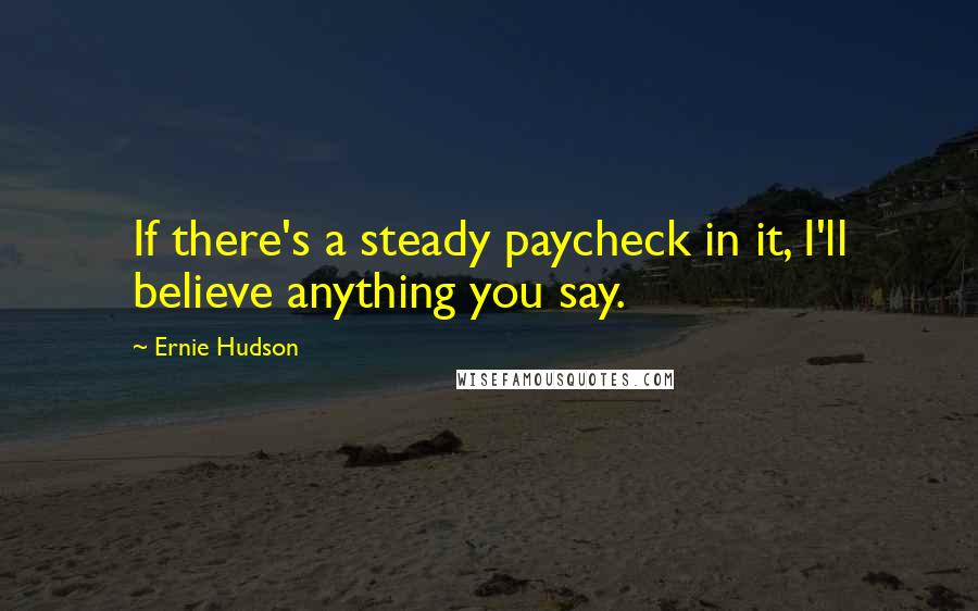 Ernie Hudson Quotes: If there's a steady paycheck in it, I'll believe anything you say.