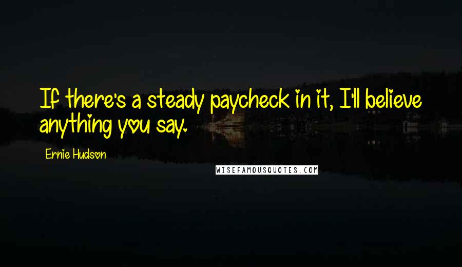 Ernie Hudson Quotes: If there's a steady paycheck in it, I'll believe anything you say.