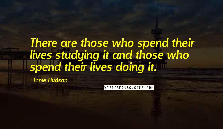 Ernie Hudson Quotes: There are those who spend their lives studying it and those who spend their lives doing it.