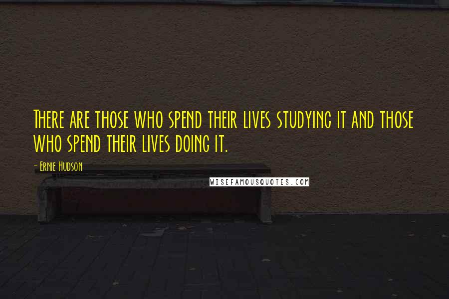 Ernie Hudson Quotes: There are those who spend their lives studying it and those who spend their lives doing it.