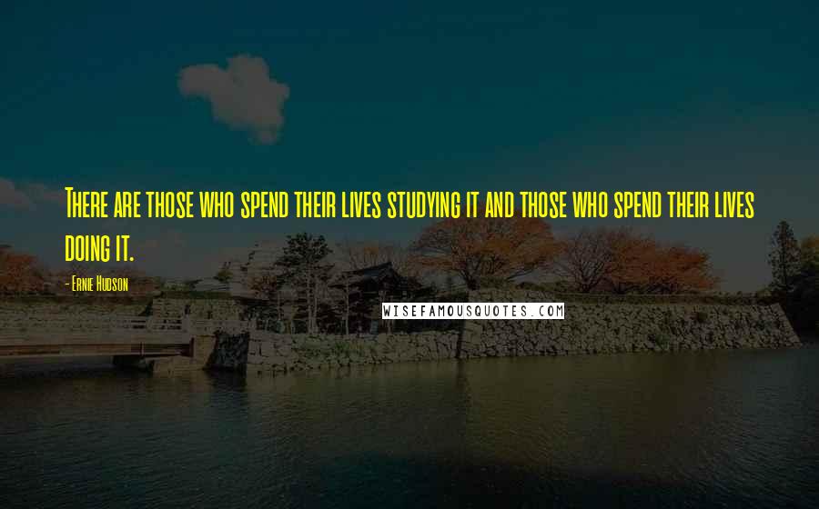 Ernie Hudson Quotes: There are those who spend their lives studying it and those who spend their lives doing it.