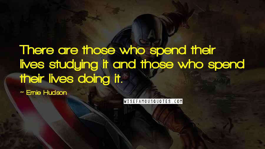 Ernie Hudson Quotes: There are those who spend their lives studying it and those who spend their lives doing it.
