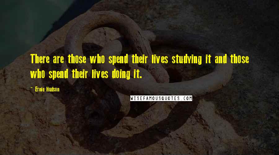 Ernie Hudson Quotes: There are those who spend their lives studying it and those who spend their lives doing it.