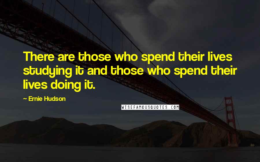 Ernie Hudson Quotes: There are those who spend their lives studying it and those who spend their lives doing it.