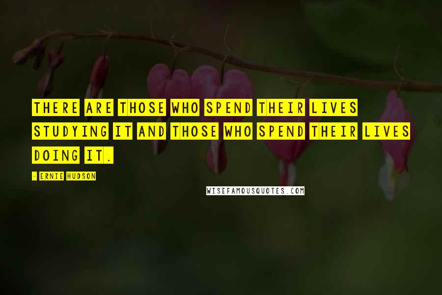 Ernie Hudson Quotes: There are those who spend their lives studying it and those who spend their lives doing it.