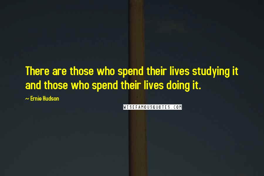 Ernie Hudson Quotes: There are those who spend their lives studying it and those who spend their lives doing it.