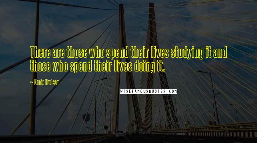 Ernie Hudson Quotes: There are those who spend their lives studying it and those who spend their lives doing it.