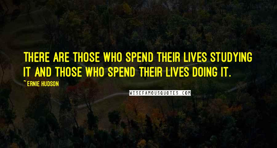 Ernie Hudson Quotes: There are those who spend their lives studying it and those who spend their lives doing it.