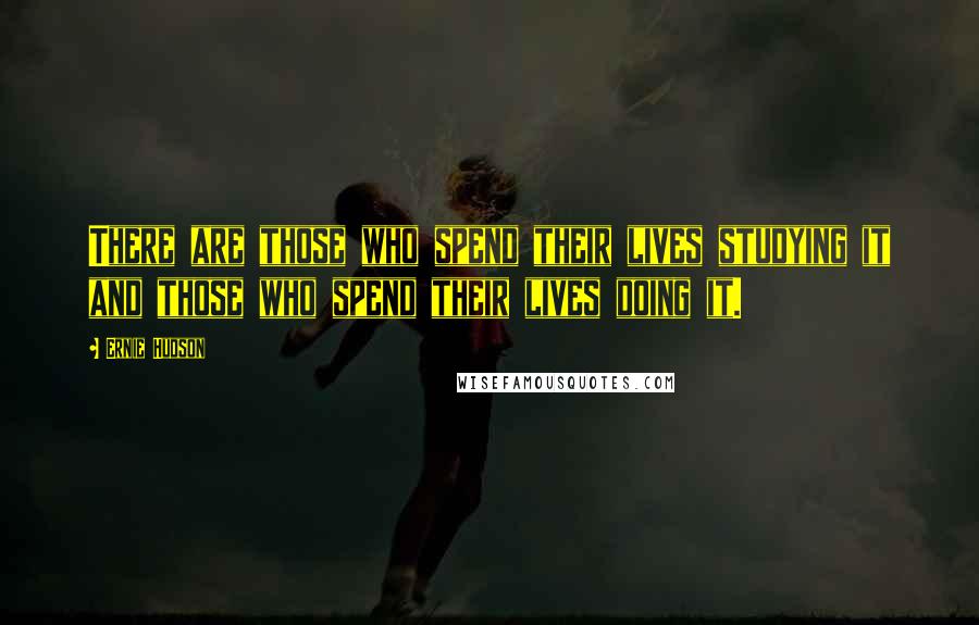 Ernie Hudson Quotes: There are those who spend their lives studying it and those who spend their lives doing it.