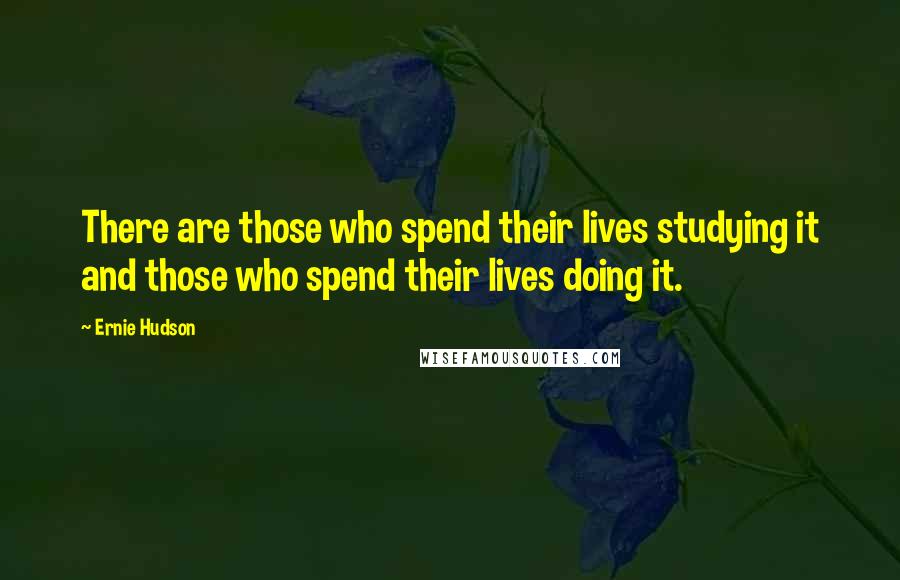 Ernie Hudson Quotes: There are those who spend their lives studying it and those who spend their lives doing it.